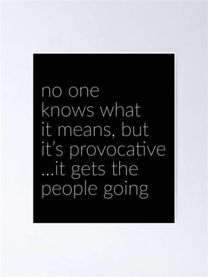 Nobody knows what it means, but it's PROVOCATIVE... it gets the people